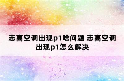 志高空调出现p1啥问题 志高空调出现p1怎么解决